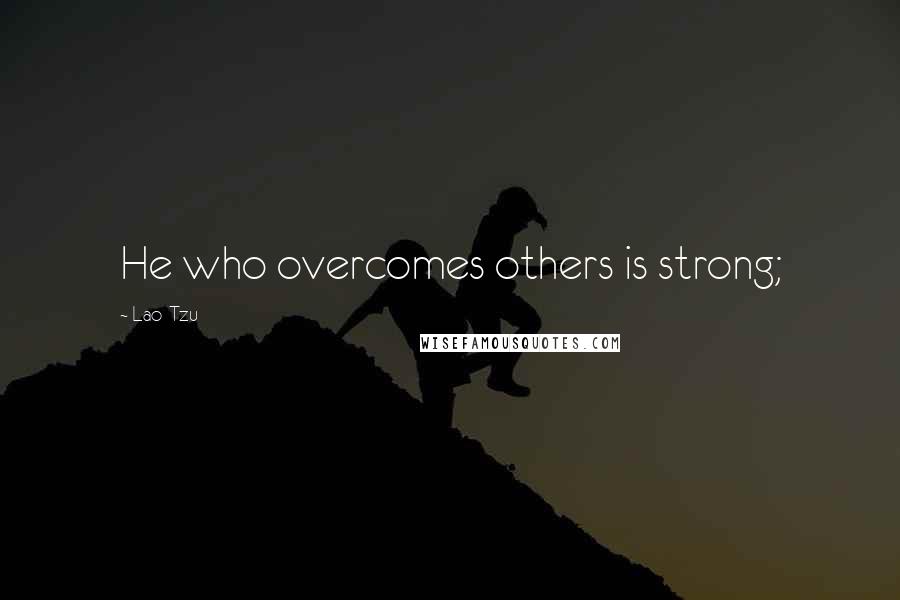 Lao-Tzu Quotes: He who overcomes others is strong;
