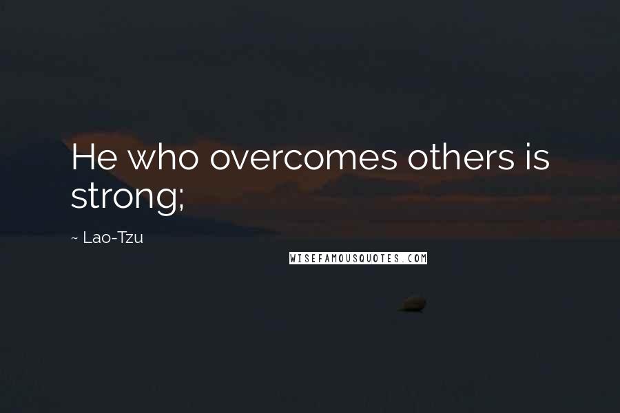 Lao-Tzu Quotes: He who overcomes others is strong;
