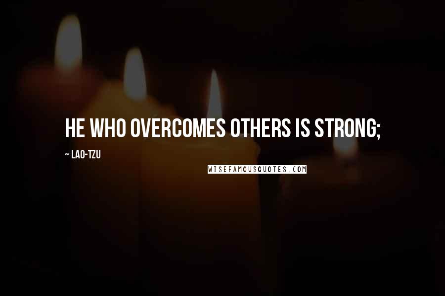 Lao-Tzu Quotes: He who overcomes others is strong;