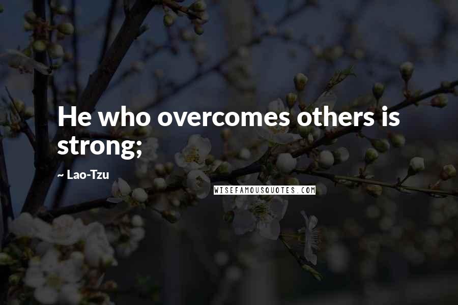 Lao-Tzu Quotes: He who overcomes others is strong;