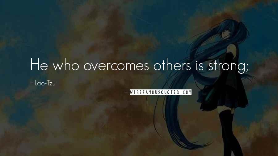 Lao-Tzu Quotes: He who overcomes others is strong;