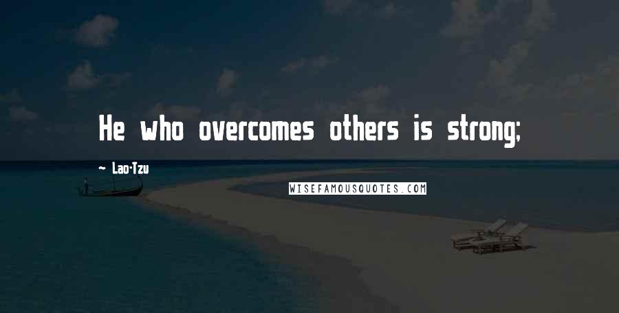 Lao-Tzu Quotes: He who overcomes others is strong;