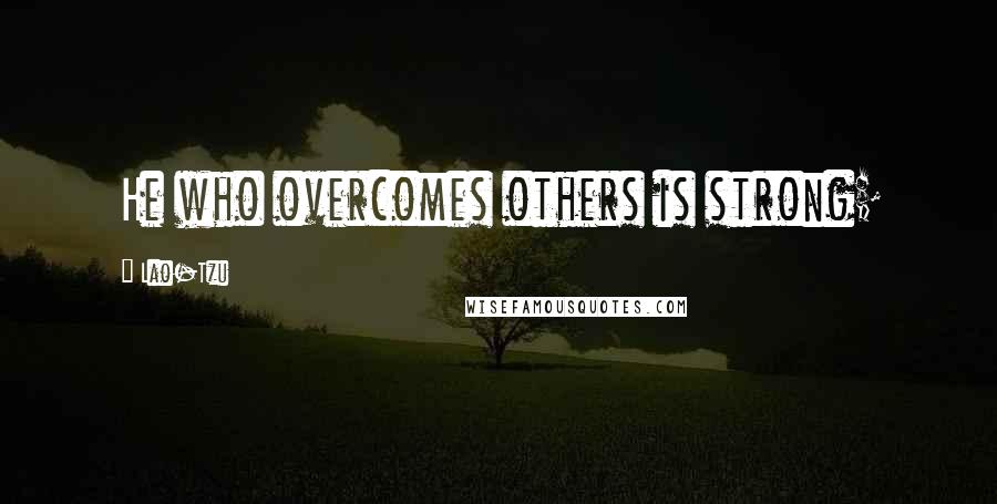 Lao-Tzu Quotes: He who overcomes others is strong;