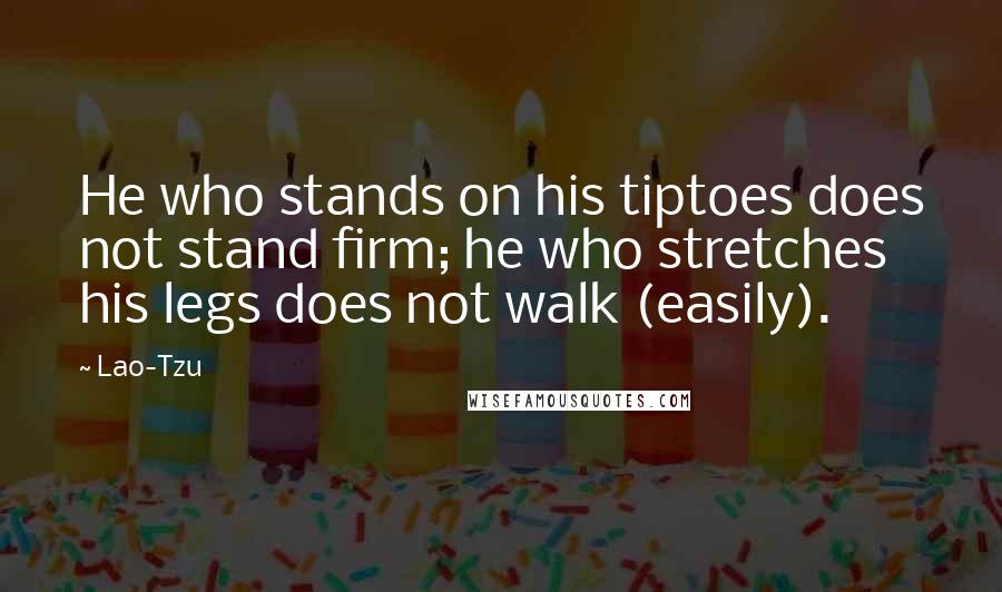 Lao-Tzu Quotes: He who stands on his tiptoes does not stand firm; he who stretches his legs does not walk (easily).