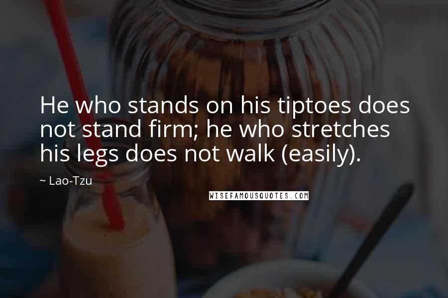 Lao-Tzu Quotes: He who stands on his tiptoes does not stand firm; he who stretches his legs does not walk (easily).