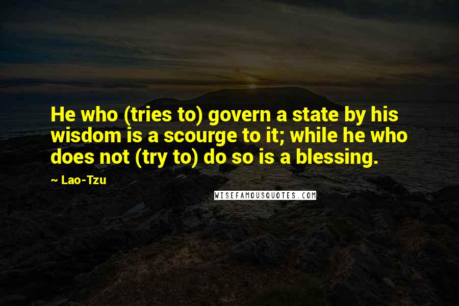 Lao-Tzu Quotes: He who (tries to) govern a state by his wisdom is a scourge to it; while he who does not (try to) do so is a blessing.