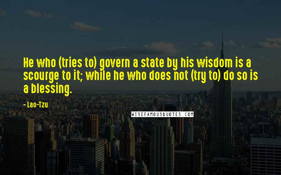 Lao-Tzu Quotes: He who (tries to) govern a state by his wisdom is a scourge to it; while he who does not (try to) do so is a blessing.