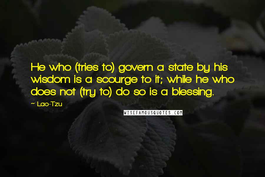 Lao-Tzu Quotes: He who (tries to) govern a state by his wisdom is a scourge to it; while he who does not (try to) do so is a blessing.