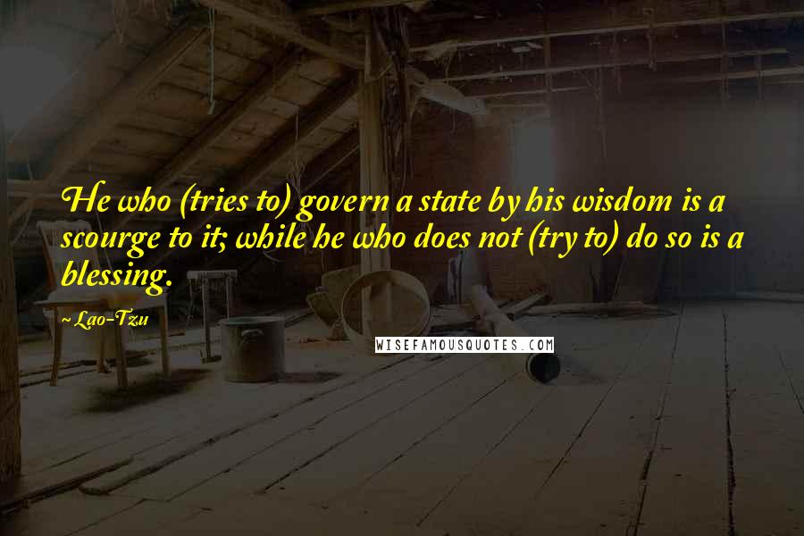 Lao-Tzu Quotes: He who (tries to) govern a state by his wisdom is a scourge to it; while he who does not (try to) do so is a blessing.