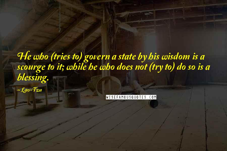 Lao-Tzu Quotes: He who (tries to) govern a state by his wisdom is a scourge to it; while he who does not (try to) do so is a blessing.