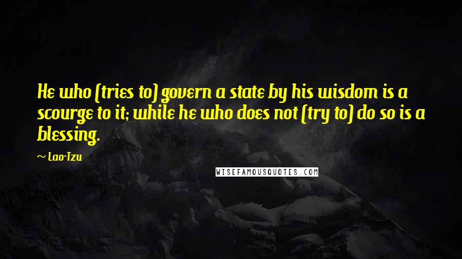 Lao-Tzu Quotes: He who (tries to) govern a state by his wisdom is a scourge to it; while he who does not (try to) do so is a blessing.