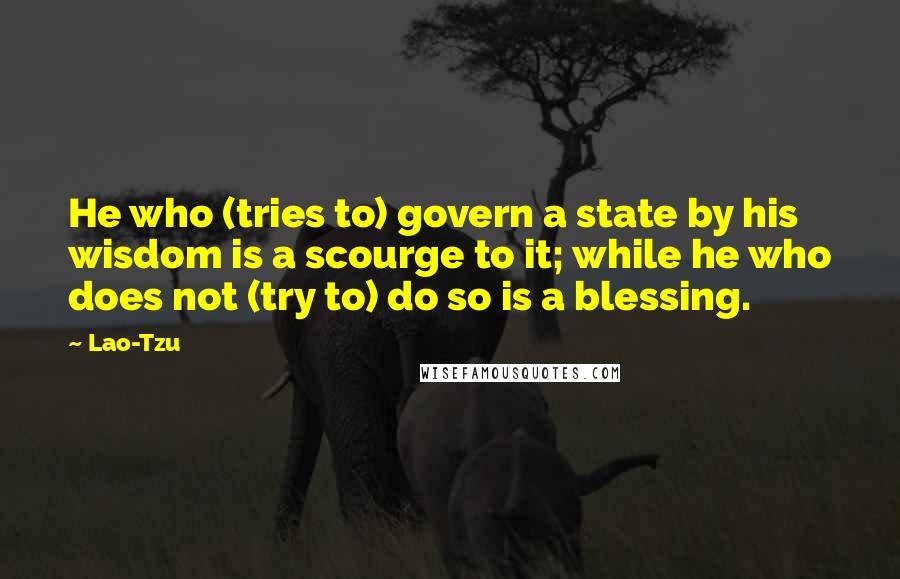 Lao-Tzu Quotes: He who (tries to) govern a state by his wisdom is a scourge to it; while he who does not (try to) do so is a blessing.