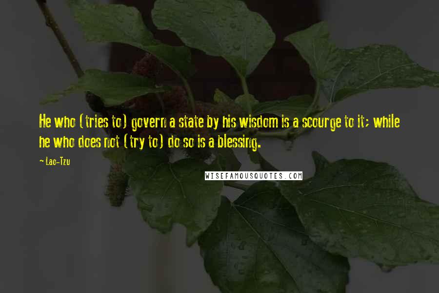 Lao-Tzu Quotes: He who (tries to) govern a state by his wisdom is a scourge to it; while he who does not (try to) do so is a blessing.