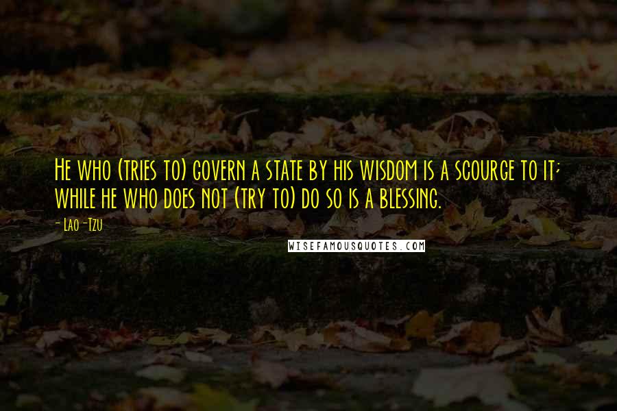 Lao-Tzu Quotes: He who (tries to) govern a state by his wisdom is a scourge to it; while he who does not (try to) do so is a blessing.