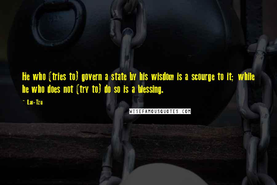 Lao-Tzu Quotes: He who (tries to) govern a state by his wisdom is a scourge to it; while he who does not (try to) do so is a blessing.