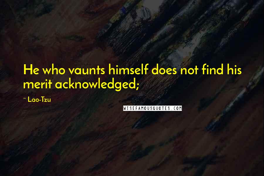 Lao-Tzu Quotes: He who vaunts himself does not find his merit acknowledged;