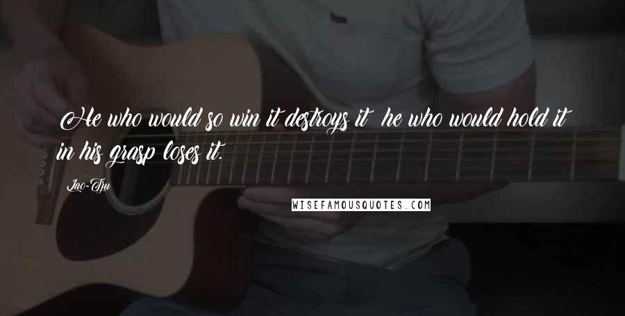 Lao-Tzu Quotes: He who would so win it destroys it; he who would hold it in his grasp loses it.