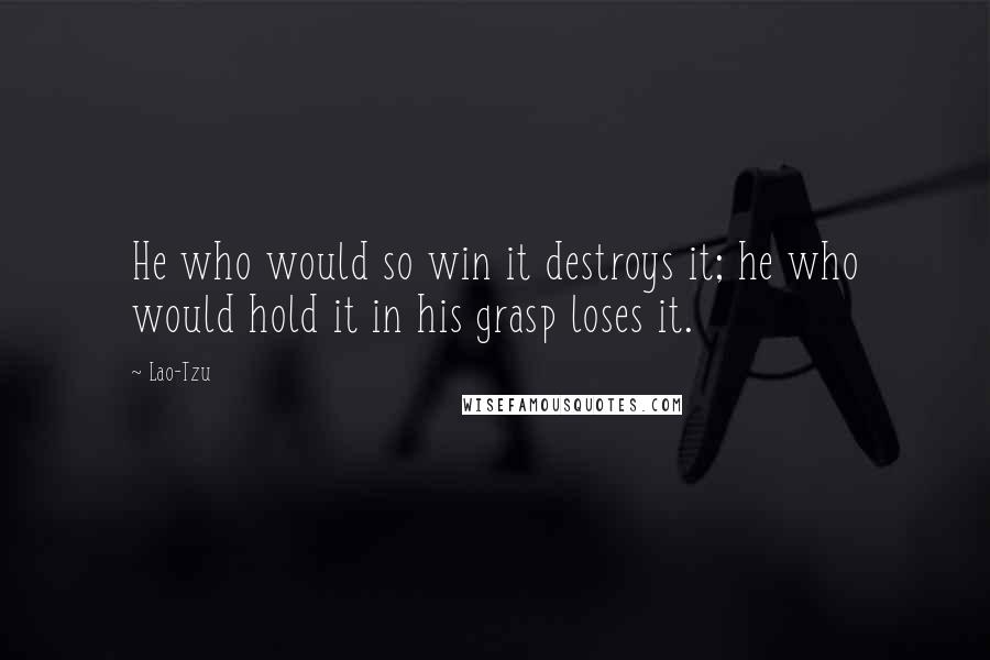 Lao-Tzu Quotes: He who would so win it destroys it; he who would hold it in his grasp loses it.