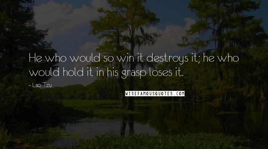 Lao-Tzu Quotes: He who would so win it destroys it; he who would hold it in his grasp loses it.