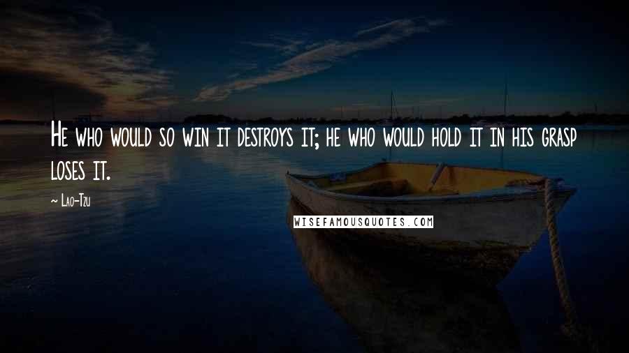 Lao-Tzu Quotes: He who would so win it destroys it; he who would hold it in his grasp loses it.