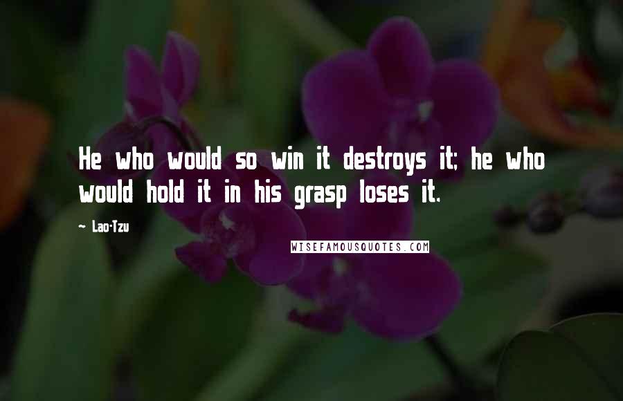 Lao-Tzu Quotes: He who would so win it destroys it; he who would hold it in his grasp loses it.