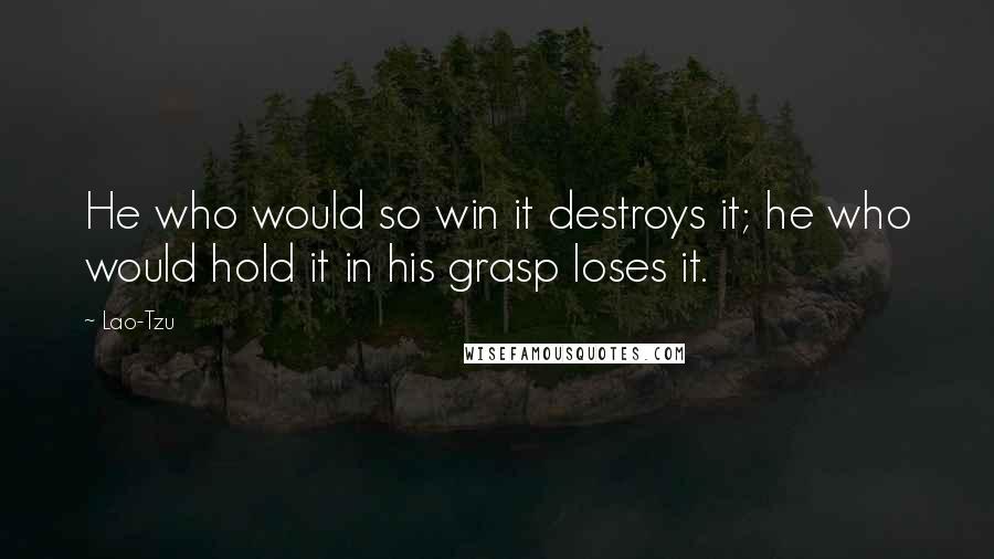Lao-Tzu Quotes: He who would so win it destroys it; he who would hold it in his grasp loses it.