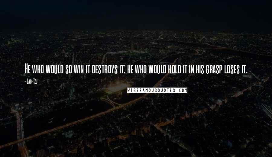 Lao-Tzu Quotes: He who would so win it destroys it; he who would hold it in his grasp loses it.