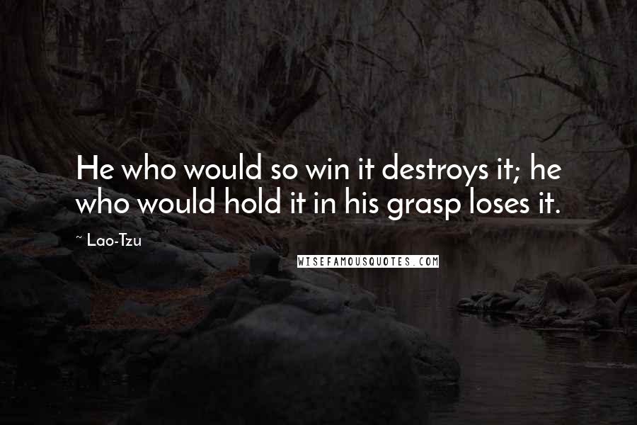 Lao-Tzu Quotes: He who would so win it destroys it; he who would hold it in his grasp loses it.
