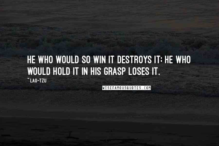 Lao-Tzu Quotes: He who would so win it destroys it; he who would hold it in his grasp loses it.