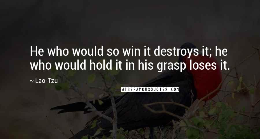 Lao-Tzu Quotes: He who would so win it destroys it; he who would hold it in his grasp loses it.