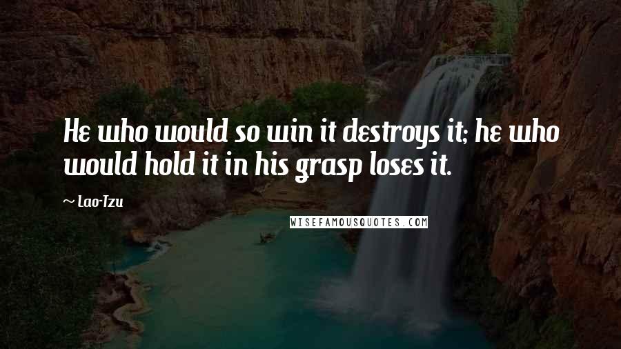 Lao-Tzu Quotes: He who would so win it destroys it; he who would hold it in his grasp loses it.