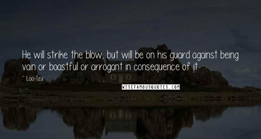 Lao-Tzu Quotes: He will strike the blow, but will be on his guard against being vain or boastful or arrogant in consequence of it.