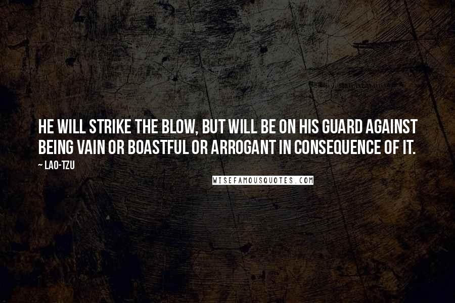 Lao-Tzu Quotes: He will strike the blow, but will be on his guard against being vain or boastful or arrogant in consequence of it.