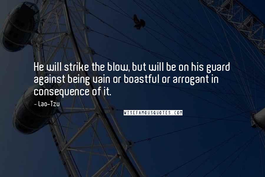 Lao-Tzu Quotes: He will strike the blow, but will be on his guard against being vain or boastful or arrogant in consequence of it.