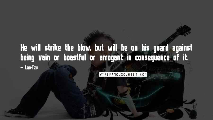 Lao-Tzu Quotes: He will strike the blow, but will be on his guard against being vain or boastful or arrogant in consequence of it.