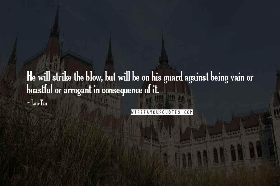 Lao-Tzu Quotes: He will strike the blow, but will be on his guard against being vain or boastful or arrogant in consequence of it.