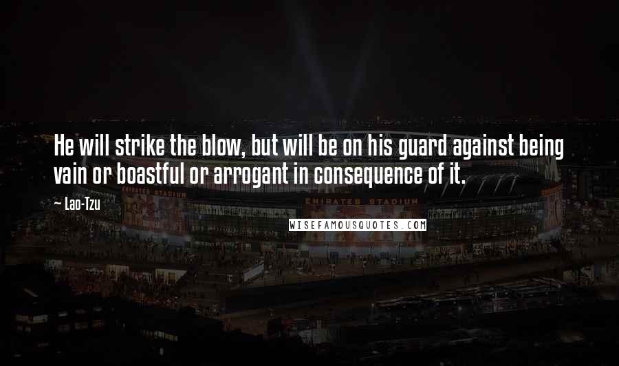 Lao-Tzu Quotes: He will strike the blow, but will be on his guard against being vain or boastful or arrogant in consequence of it.