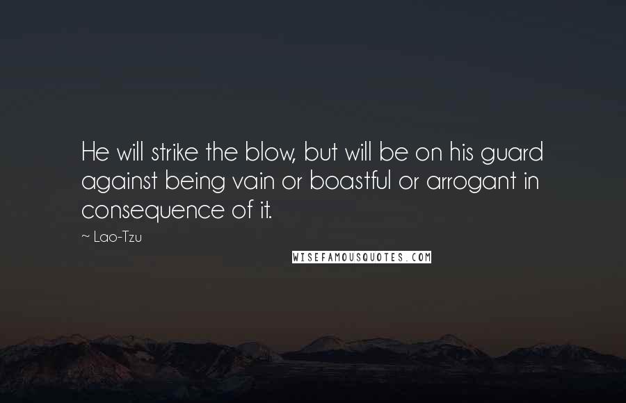 Lao-Tzu Quotes: He will strike the blow, but will be on his guard against being vain or boastful or arrogant in consequence of it.