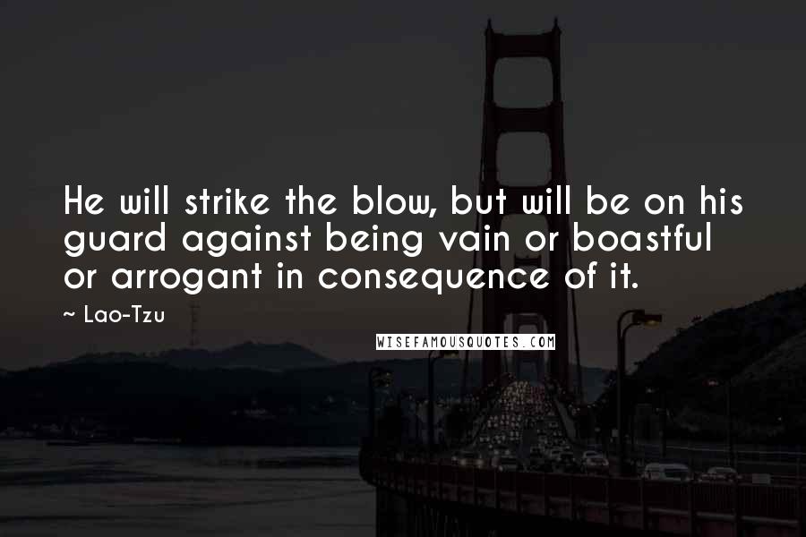 Lao-Tzu Quotes: He will strike the blow, but will be on his guard against being vain or boastful or arrogant in consequence of it.