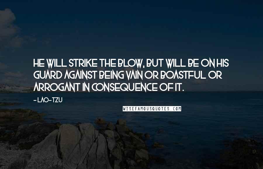 Lao-Tzu Quotes: He will strike the blow, but will be on his guard against being vain or boastful or arrogant in consequence of it.