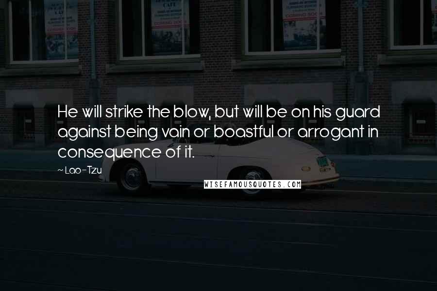 Lao-Tzu Quotes: He will strike the blow, but will be on his guard against being vain or boastful or arrogant in consequence of it.