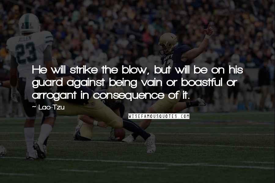 Lao-Tzu Quotes: He will strike the blow, but will be on his guard against being vain or boastful or arrogant in consequence of it.