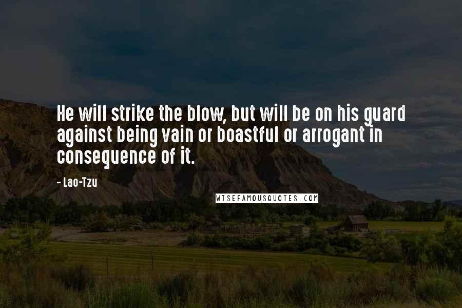 Lao-Tzu Quotes: He will strike the blow, but will be on his guard against being vain or boastful or arrogant in consequence of it.