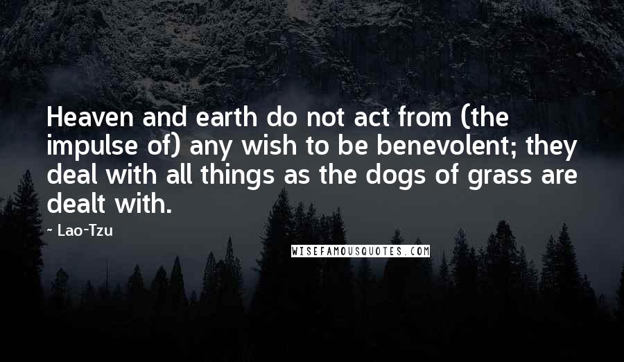 Lao-Tzu Quotes: Heaven and earth do not act from (the impulse of) any wish to be benevolent; they deal with all things as the dogs of grass are dealt with.