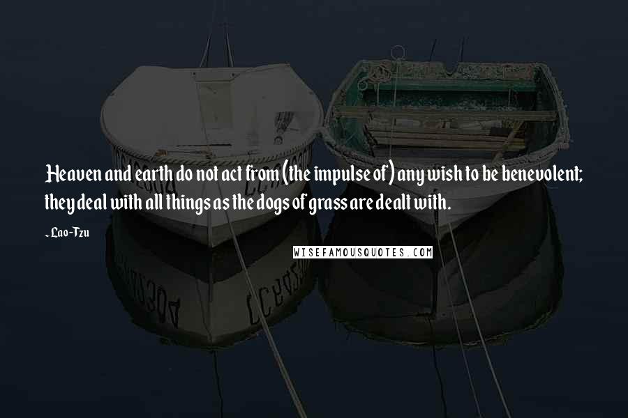 Lao-Tzu Quotes: Heaven and earth do not act from (the impulse of) any wish to be benevolent; they deal with all things as the dogs of grass are dealt with.