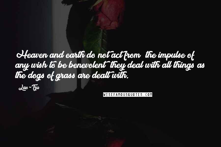 Lao-Tzu Quotes: Heaven and earth do not act from (the impulse of) any wish to be benevolent; they deal with all things as the dogs of grass are dealt with.