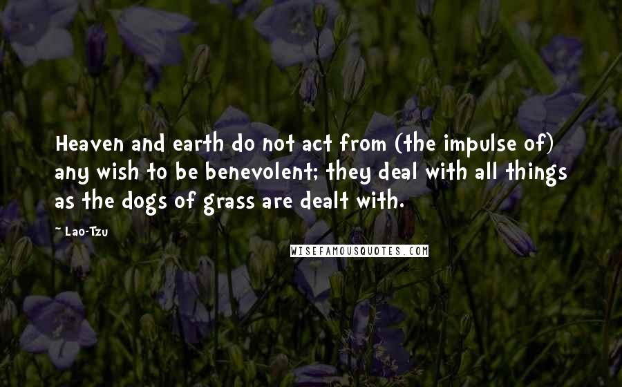 Lao-Tzu Quotes: Heaven and earth do not act from (the impulse of) any wish to be benevolent; they deal with all things as the dogs of grass are dealt with.