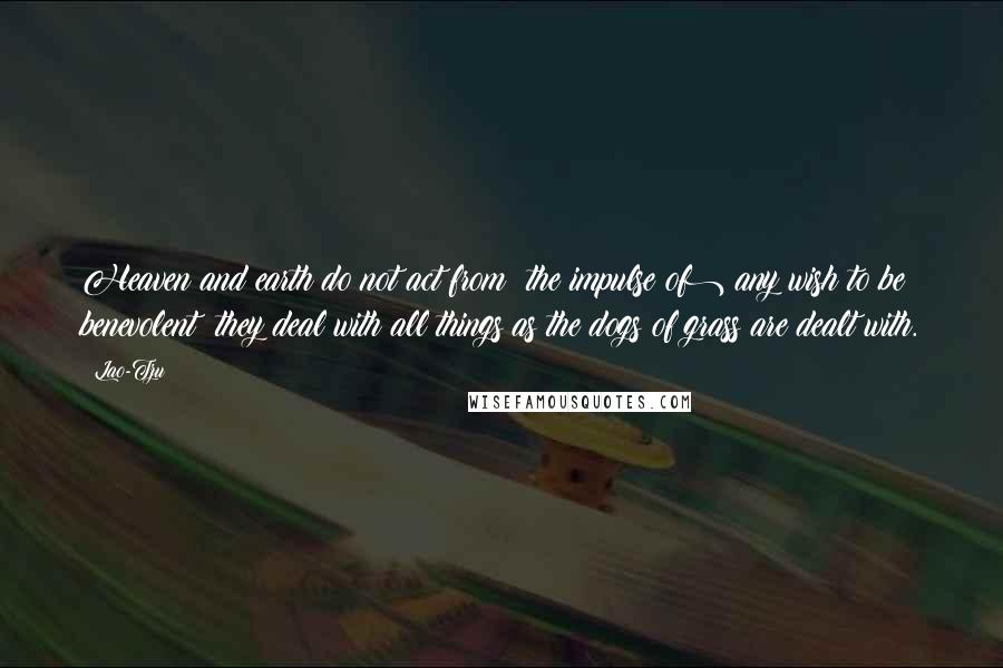 Lao-Tzu Quotes: Heaven and earth do not act from (the impulse of) any wish to be benevolent; they deal with all things as the dogs of grass are dealt with.