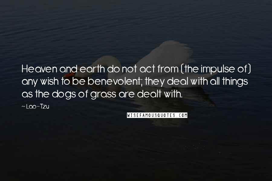 Lao-Tzu Quotes: Heaven and earth do not act from (the impulse of) any wish to be benevolent; they deal with all things as the dogs of grass are dealt with.