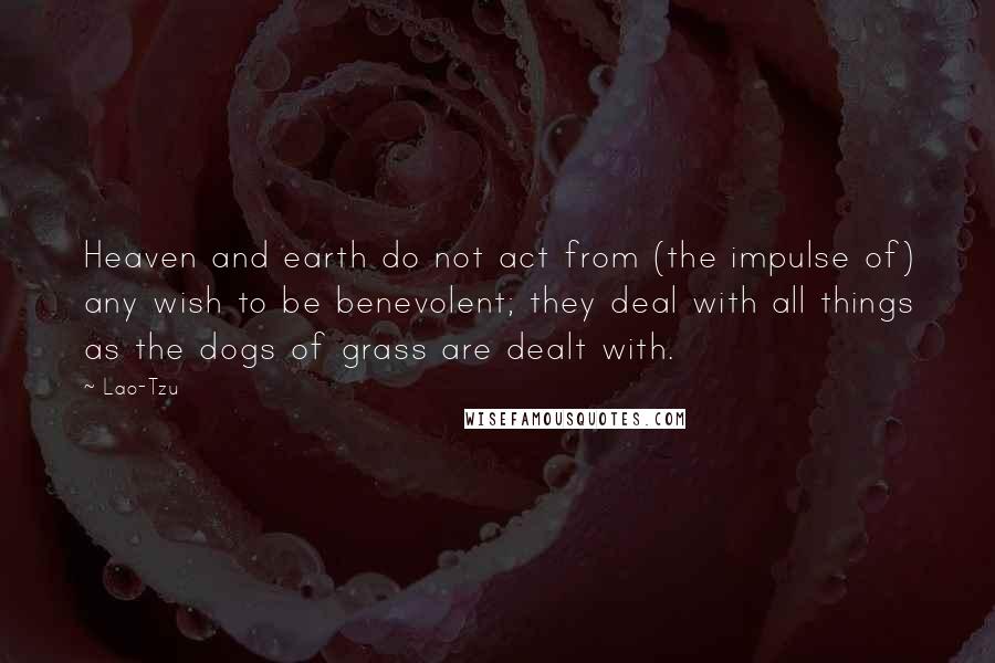 Lao-Tzu Quotes: Heaven and earth do not act from (the impulse of) any wish to be benevolent; they deal with all things as the dogs of grass are dealt with.